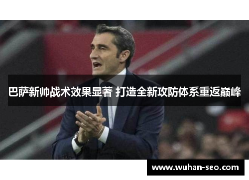 巴萨新帅战术效果显著 打造全新攻防体系重返巅峰 巴萨新帅战术效果显著 打造全新攻防体系重返巅峰
