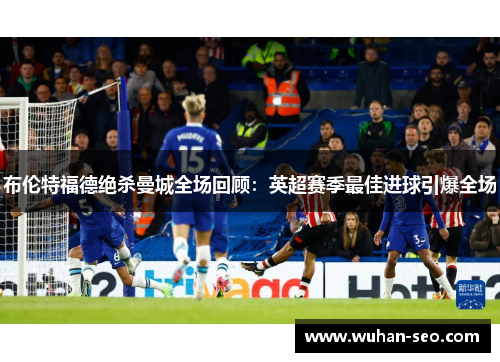 布伦特福德绝杀曼城全场回顾：英超赛季最佳进球引爆全场