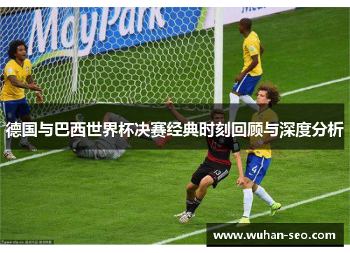 德国与巴西世界杯决赛经典时刻回顾与深度分析