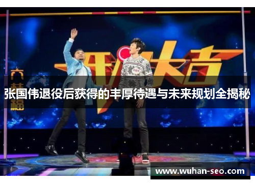 张国伟退役后获得的丰厚待遇与未来规划全揭秘 张国伟退役后获得的丰厚待遇与未来规划全揭秘
